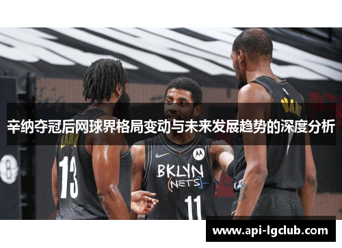 辛纳夺冠后网球界格局变动与未来发展趋势的深度分析