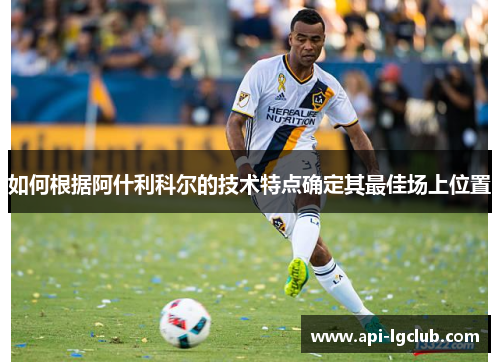 如何根据阿什利科尔的技术特点确定其最佳场上位置