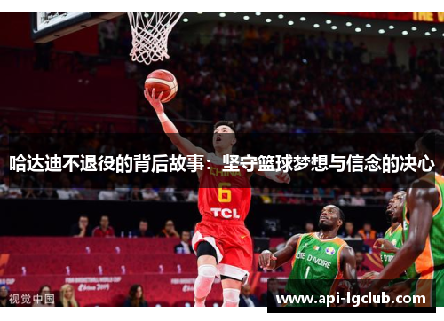 哈达迪不退役的背后故事：坚守篮球梦想与信念的决心