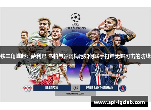 铁三角崛起：萨利巴 乌帕与楚阿梅尼如何联手打造无懈可击的防线
