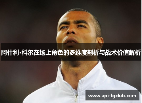 阿什利·科尔在场上角色的多维度剖析与战术价值解析