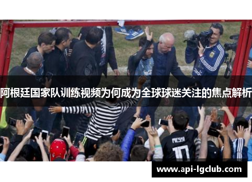 阿根廷国家队训练视频为何成为全球球迷关注的焦点解析