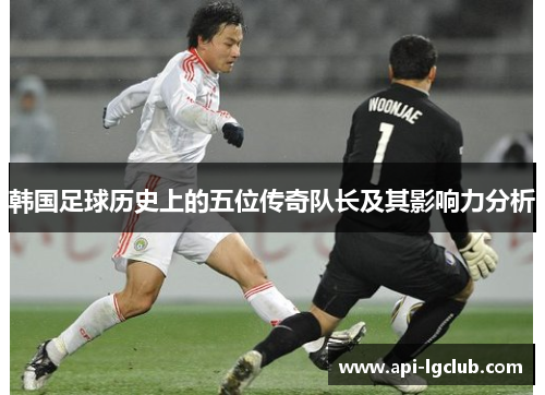 韩国足球历史上的五位传奇队长及其影响力分析