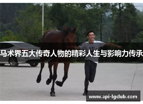马术界五大传奇人物的精彩人生与影响力传承