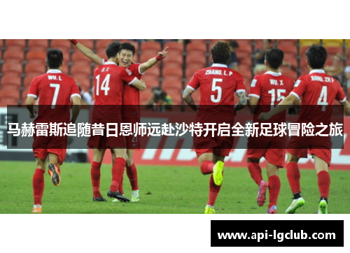 马赫雷斯追随昔日恩师远赴沙特开启全新足球冒险之旅