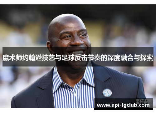 魔术师约翰逊技艺与足球反击节奏的深度融合与探索