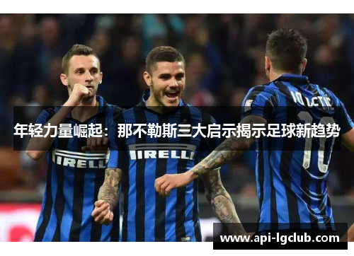 年轻力量崛起:那不勒斯三大启示揭示足球新趋势 年轻力量崛起:那不勒斯三大启示揭示足球新趋势