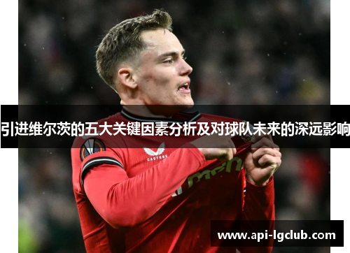 引进维尔茨的五大关键因素分析及对球队未来的深远影响 引进维尔茨的五大关键因素分析及对球队未来的深远影响