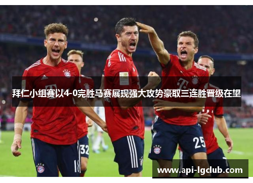 拜仁小组赛以4-0完胜马赛展现强大攻势豪取三连胜晋级在望