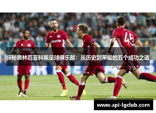 探秘奥林匹亚科斯足球俱乐部:从历史到荣耀的五个成功之道 探秘奥林匹亚科斯足球俱乐部:从历史到荣耀的五个成功之道