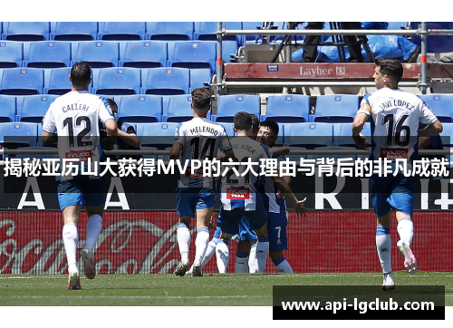 揭秘亚历山大获得MVP的六大理由与背后的非凡成就 揭秘亚历山大获得MVP的六大理由与背后的非凡成就