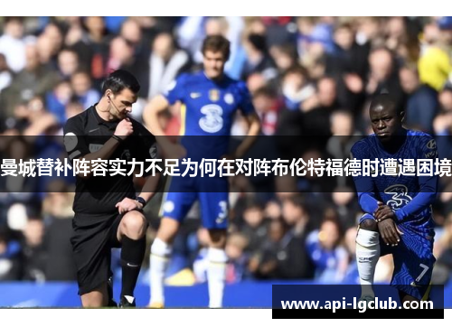 曼城替补阵容实力不足为何在对阵布伦特福德时遭遇困境 曼城替补阵容实力不足为何在对阵布伦特福德时遭遇困境