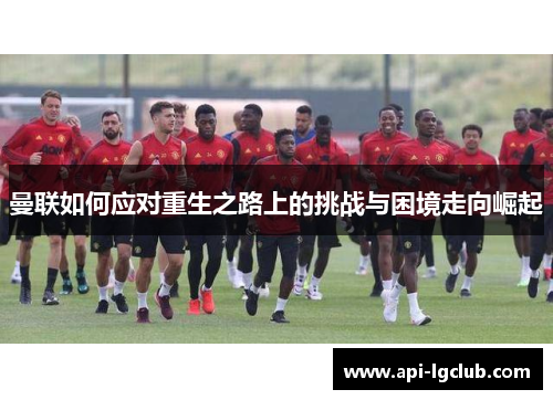 曼联如何应对重生之路上的挑战与困境走向崛起 曼联如何应对重生之路上的挑战与困境走向崛起