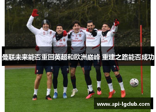曼联未来能否重回英超和欧洲巅峰 重建之路能否成功 曼联未来能否重回英超和欧洲巅峰 重建之路能否成功