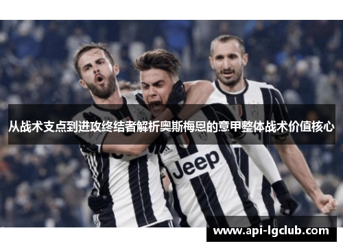从战术支点到进攻终结者解析奥斯梅恩的意甲整体战术价值核心 从战术支点到进攻终结者解析奥斯梅恩的意甲整体战术价值核心