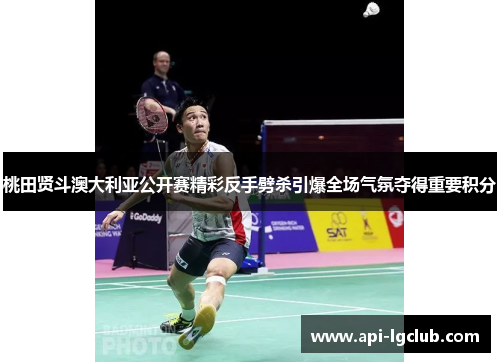 桃田贤斗澳大利亚公开赛精彩反手劈杀引爆全场气氛夺得重要积分