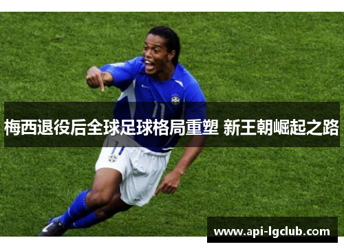 梅西退役后全球足球格局重塑 新王朝崛起之路