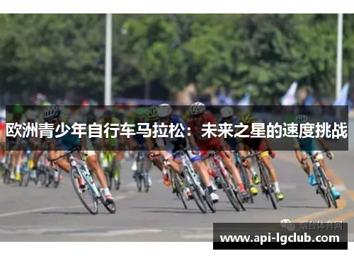 欧洲青少年自行车马拉松:未来之星的速度挑战 欧洲青少年自行车马拉松:未来之星的速度挑战
