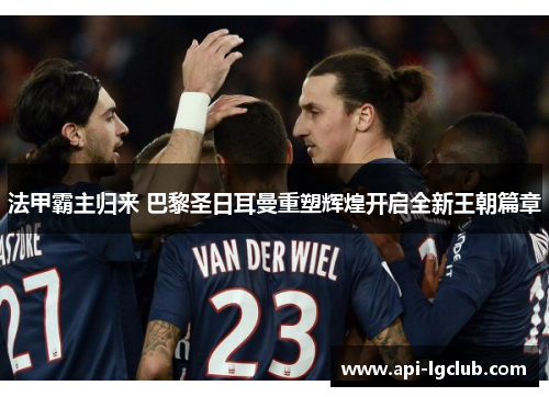 法甲霸主归来 巴黎圣日耳曼重塑辉煌开启全新王朝篇章 法甲霸主归来 巴黎圣日耳曼重塑辉煌开启全新王朝篇章