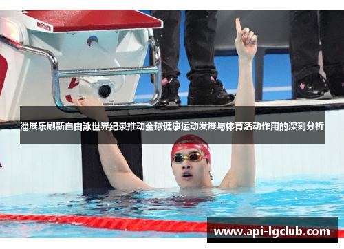 潘展乐刷新自由泳世界纪录推动全球健康运动发展与体育活动作用的深刻分析 潘展乐刷新自由泳世界纪录推动全球健康运动发展与体育活动作用的深刻分析