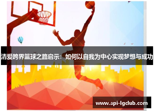 清爱跨界篮球之路启示:如何以自我为中心实现梦想与成功 清爱跨界篮球之路启示:如何以自我为中心实现梦想与成功