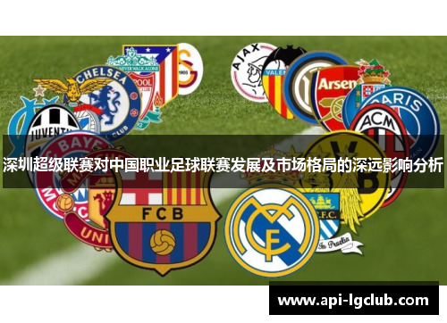 深圳超级联赛对中国职业足球联赛发展及市场格局的深远影响分析 深圳超级联赛对中国职业足球联赛发展及市场格局的深远影响分析