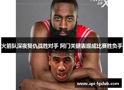 火箭队深夜复仇战胜对手 阿门关键表现成比赛胜负手