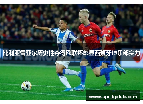 比利亚雷亚尔历史性夺得欧联杯彰显西班牙俱乐部实力