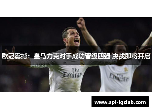 欧冠震撼：皇马力克对手成功晋级四强 决战即将开启
