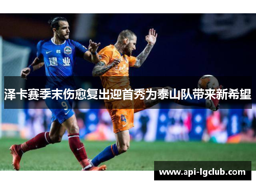 泽卡赛季末伤愈复出迎首秀为泰山队带来新希望
