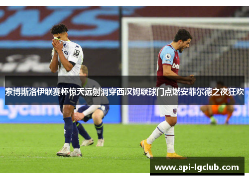 索博斯洛伊联赛杯惊天远射洞穿西汉姆联球门点燃安菲尔德之夜狂欢