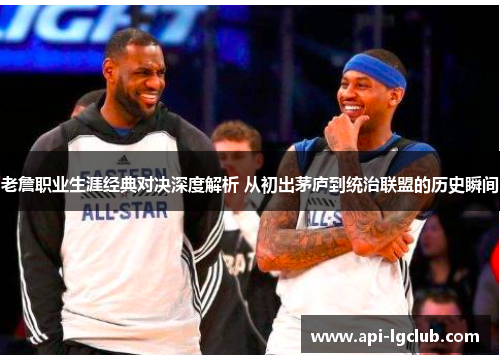老詹职业生涯经典对决深度解析 从初出茅庐到统治联盟的历史瞬间
