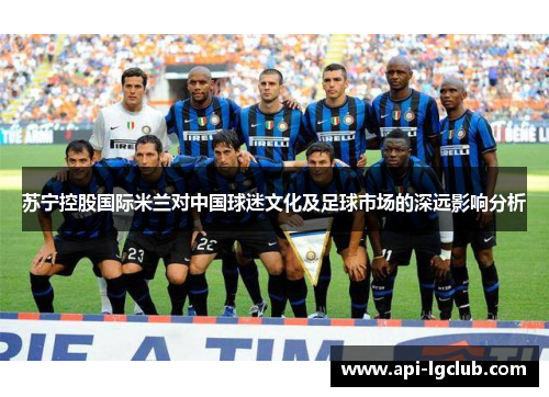 苏宁控股国际米兰对中国球迷文化及足球市场的深远影响分析