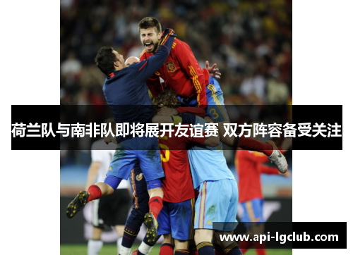 荷兰队与南非队即将展开友谊赛 双方阵容备受关注