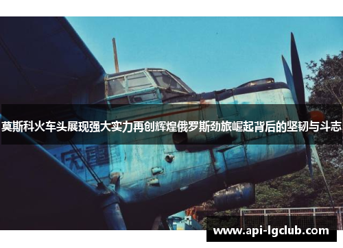 莫斯科火车头展现强大实力再创辉煌俄罗斯劲旅崛起背后的坚韧与斗志