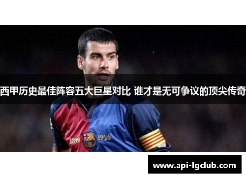 西甲历史最佳阵容五大巨星对比 谁才是无可争议的顶尖传奇