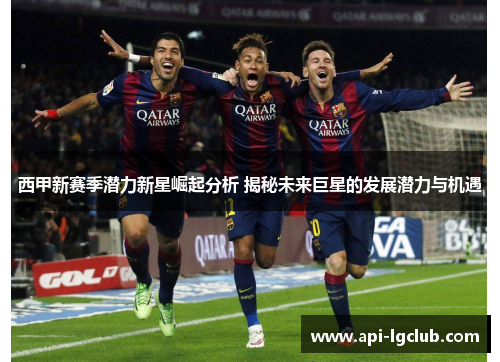 西甲新赛季潜力新星崛起分析 揭秘未来巨星的发展潜力与机遇