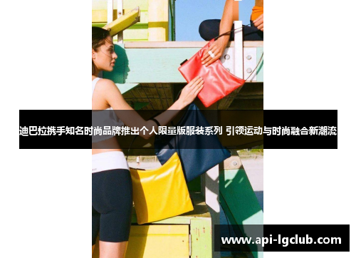 迪巴拉携手知名时尚品牌推出个人限量版服装系列 引领运动与时尚融合新潮流 迪巴拉携手知名时尚品牌推出个人限量版服装系列 引领运动与时尚融合新潮流