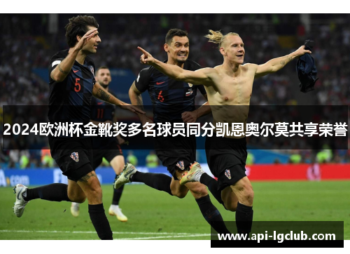 2024欧洲杯金靴奖多名球员同分凯恩奥尔莫共享荣誉 2024欧洲杯金靴奖多名球员同分凯恩奥尔莫共享荣誉
