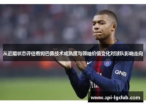 从近期状态评估看姆巴佩技术成熟度与领袖价值变化对球队影响走向 从近期状态评估看姆巴佩技术成熟度与领袖价值变化对球队影响走向