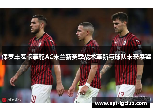 保罗丰塞卡掌舵AC米兰新赛季战术革新与球队未来展望 保罗丰塞卡掌舵AC米兰新赛季战术革新与球队未来展望
