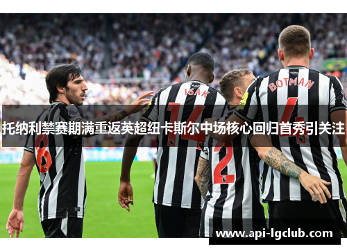 托纳利禁赛期满重返英超纽卡斯尔中场核心回归首秀引关注 托纳利禁赛期满重返英超纽卡斯尔中场核心回归首秀引关注
