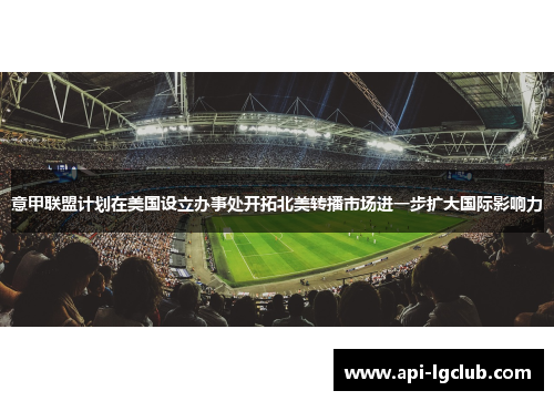 意甲联盟计划在美国设立办事处开拓北美转播市场进一步扩大国际影响力 意甲联盟计划在美国设立办事处开拓北美转播市场进一步扩大国际影响力
