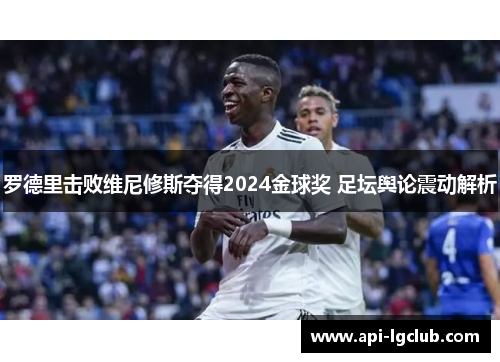 罗德里击败维尼修斯夺得2024金球奖 足坛舆论震动解析 罗德里击败维尼修斯夺得2024金球奖 足坛舆论震动解析