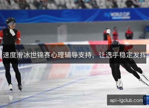 速度滑冰世锦赛心理辅导支持，让选手稳定发挥